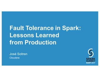 Fault Tolerance in Spark:
Lessons Learned
from Production
José Soltren
Cloudera
 