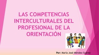 LAS COMPETENCIAS
INTERCULTURALES DEL
PROFESIONAL DE LA
ORIENTACIÓN
Por: María José Méndez Suárez
 