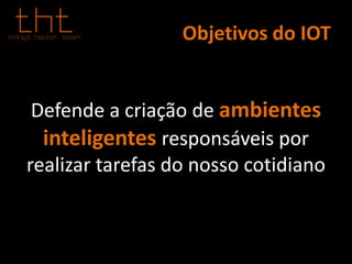 Objetivos do IOT
Defende a criação de ambientes
inteligentes responsáveis por
realizar tarefas do nosso cotidiano
 