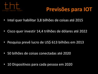 Previsões para IOT
• Intel quer habilitar 3,8 bilhões de coisas até 2015
• Cisco quer investir 14,4 trilhões de dólares até 2022
• Pesquisa prevê lucro de US$ 613 bilhões em 2013
• 50 bilhões de coisas conectadas até 2020
• 10 Dispositivos para cada pessoa em 2020
 