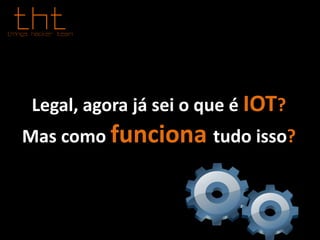 Legal, agora já sei o que é IOT?
Mas como funciona tudo isso?
 