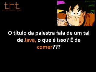 O título da palestra fala de um tal
de Java, o que é isso? É de
comer???
 