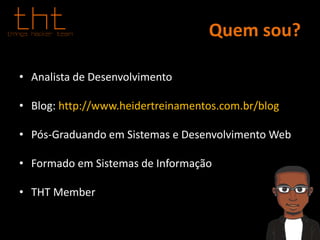 Quem sou?
• Analista de Desenvolvimento
• Blog: http://www.heidertreinamentos.com.br/blog
• Pós-Graduando em Sistemas e Desenvolvimento Web
• Formado em Sistemas de Informação
• THT Member
 