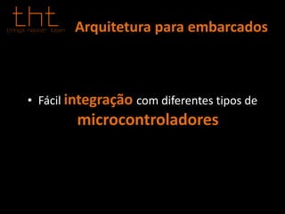Arquitetura para embarcados
• Fácil integração com diferentes tipos de
microcontroladores
 