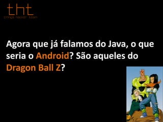 Agora que já falamos do Java, o que
seria o Android? São aqueles do
Dragon Ball Z?
 