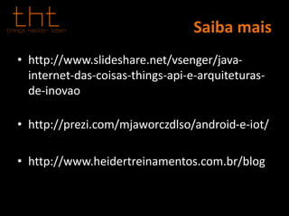 Saiba mais
• http://www.slideshare.net/vsenger/java-
internet-das-coisas-things-api-e-arquiteturas-
de-inovao
• http://prezi.com/mjaworczdlso/android-e-iot/
• http://www.heidertreinamentos.com.br/blog
 