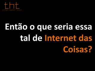 Então o que seria essa
tal de Internet das
Coisas?
 