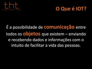O Que é IOT?
É a possibilidade de comunicação entre
todos os objetos que existem – enviando
e recebendo dados e informações com o
intuito de facilitar a vida das pessoas.
 