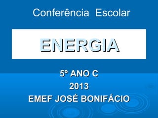 ENERGIAENERGIA
5º ANO C5º ANO C
20132013
EMEF JOSÉ BONIFÁCIOEMEF JOSÉ BONIFÁCIO
Conferência Escolar
 