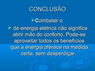 CONCLUSÃOCONCLUSÃO
CCombater oombater o
 de energia elétrica não significade energia elétrica não significa
abrir mão do conforto. Pode-seabrir mão do conforto. Pode-se
aproveitar todos os benefíciosaproveitar todos os benefícios
que a energia oferece na medidaque a energia oferece na medida
certa, sem desperdiçar.certa, sem desperdiçar.
 