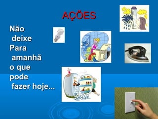 AÇÕESAÇÕES
NãoNão
deixedeixe
ParaPara
amanhãamanhã
o queo que
podepode
fazer hoje...fazer hoje...
 