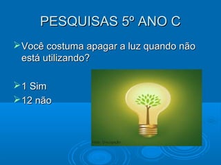 PESQUISAS 5º ANO CPESQUISAS 5º ANO C
Você costuma apagar a luz quando nãoVocê costuma apagar a luz quando não
está utilizando?está utilizando?
1 Sim1 Sim
12 não12 não
 
