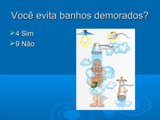 Você evita banhos demorados?Você evita banhos demorados?
4 Sim4 Sim
9 Não9 Não
 