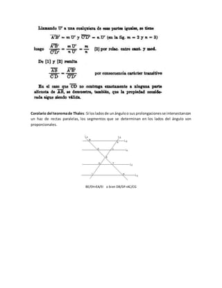 Corolario del teoremade Thales: Si losladosde unánguloo sus prolongacionesse intersectancon
un haz de rectas paralelas, los segmentos que se determinan en los lados del ángulo son
proporcionales.
BE/EH=EA/EI o bien DB/DF=AC/CG
 