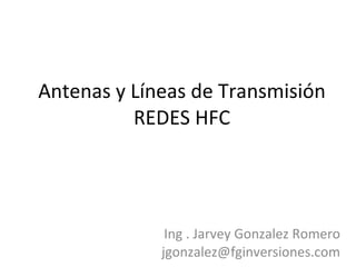 Antenas y Líneas de Transmisión REDES HFC Ing . Jarvey Gonzalez Romero [email_address] 