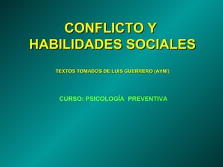 CONFLICTO Y
HABILIDADES SOCIALES
   TEXTOS TOMADOS DE LUIS GUERRERO (AYNI)




    CURSO: PSICOLOGÍA PREVENTIVA
 