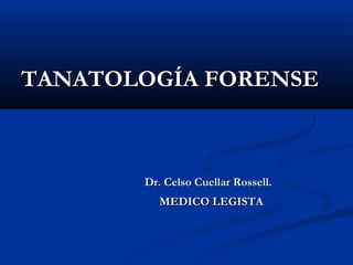 TANATOLOGÍA FORENSETANATOLOGÍA FORENSE
Dr. Celso Cuellar Rossell.Dr. Celso Cuellar Rossell.
MEDICO LEGISTAMEDICO LEGISTA
 