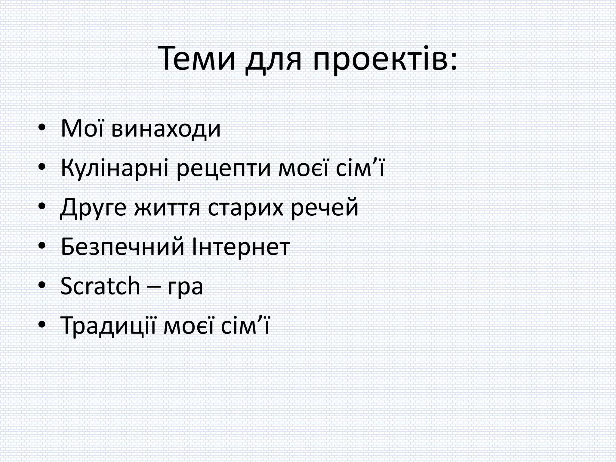 Теми для проектів:
• Мої винаходи
• Кулінарні рецепти моєї сім’ї
• Друге життя старих речей
• Безпечний Інтернет
• Scratch – гра
• Традиції моєї сім’ї
 