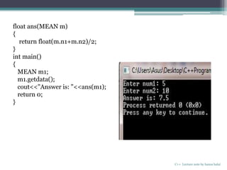 C++ Lecture note by hansa halai
float ans(MEAN m)
{
return float(m.n1+m.n2)/2;
}
int main()
{
MEAN m1;
m1.getdata();
cout<<"Answer is: "<<ans(m1);
return 0;
}
 