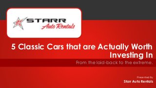 Presented By
From the laid-back to the extreme.
5 Classic Cars that are Actually Worth
Investing In
Starr Auto Rentals
 