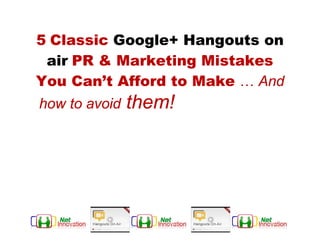5 Classic Google+ Hangouts on
  air PR & Marketing Mistakes
 You Can’t Afford to Make … And
 how to avoid them!Mistakes You
         Can’t Afford to Make



And how to
 