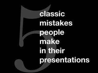 5
classic
mistakes
people
make
in their
presentations
 