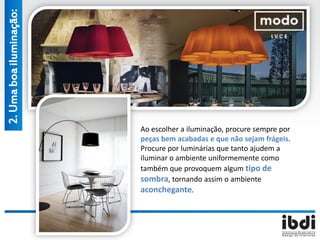 Ao escolher a iluminação, procure sempre por
peças bem acabadas e que não sejam frágeis.
Procure por luminárias que tanto ajudem a
iluminar o ambiente uniformemente como
também que provoquem algum tipo de
sombra, tornando assim o ambiente
aconchegante.
2.Umaboailuminação:
 