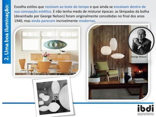2.Umaboailuminação: Escolha estilos que resistam ao teste do tempo e que ainda se encaixam dentro de
sua concepção estética. E não tenha medo de misturar épocas: as lâmpadas da bolha
(desenhado por George Nelson) foram originalmente concebidas no final dos anos
1940, mas ainda parecem incrivelmente modernas.
George Nelson
 
