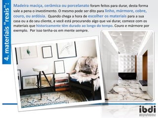 Madeira maciça, cerâmica ou porcelanato foram feitos para durar, desta forma
vale a pena o investimento. O mesmo pode ser dito para linho, mármore, cobre,
couro, ou ardósia. Quando chega a hora de escolher os materiais para a sua
casa ou a do seu cliente, e você está procurando algo que vai durar, comece com os
materiais que historicamente têm durado ao longo do tempo. Couro e mármore por
exemplo. Por isso tenha-os em mente sempre.
4.materiais"reais":
 