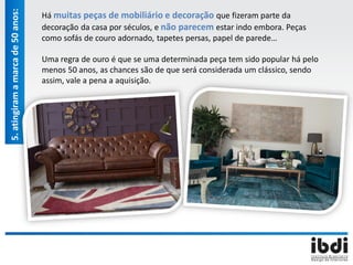 Há muitas peças de mobiliário e decoração que fizeram parte da
decoração da casa por séculos, e não parecem estar indo embora. Peças
como sofás de couro adornado, tapetes persas, papel de parede…
Uma regra de ouro é que se uma determinada peça tem sido popular há pelo
menos 50 anos, as chances são de que será considerada um clássico, sendo
assim, vale a pena a aquisição.
5.atingiramamarcade50anos:
 