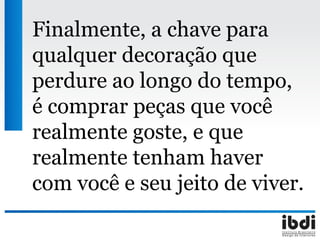 Finalmente, a chave para
qualquer decoração que
perdure ao longo do tempo,
é comprar peças que você
realmente goste, e que
realmente tenham haver
com você e seu jeito de viver.
 