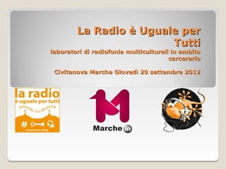 La Radio è Uguale per
                        Tutti
laboratori di radiofonia multiculturali in ambito
                                       carcerario

 Civitanova Marche Giovedì 20 settembre 2012
 
