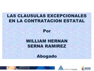 
LAS CLAUSULAS EXCEPCIONALES
EN LA CONTRATACION ESTATAL
Por
WILLIAM HERNAN
SERNA RAMIREZ
Abogado
 
