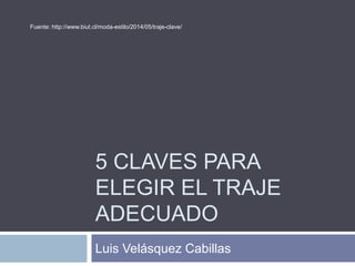 5 CLAVES PARA
ELEGIR EL TRAJE
ADECUADO
Luis Velásquez Cabillas
Fuente: http://www.biut.cl/moda-estilo/2014/05/traje-clave/
 