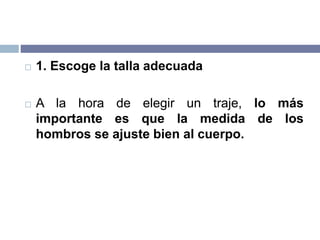  1. Escoge la talla adecuada
 A la hora de elegir un traje, lo más
importante es que la medida de los
hombros se ajuste bien al cuerpo.
 