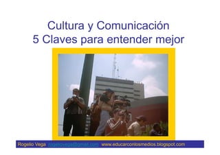 Cultura y Comunicación
5 Claves para entender mejor
Rogelio Vega rogeliovega@gmail.com www.educarconlosmedios.blogspot.com
 