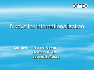 5 keys for internationalization


 Speaker:   Pablo O. Gómez
            Director OFTEX
            pgomez@oftex.es
 