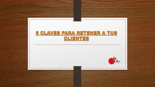 5 CLAVES PARA RETENER A TUS
CLIENTES
 