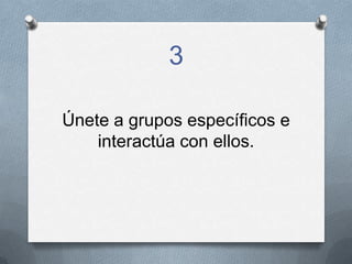 3
Únete a grupos específicos e
interactúa con ellos.
 