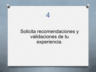 4
Solicita recomendaciones y
validaciones de tu
experiencia.
 