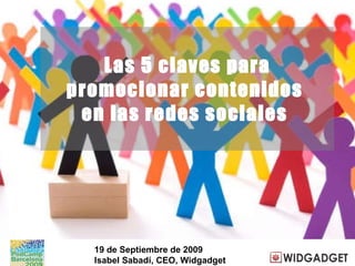 Las 5 claves para promocionar contenidos  en las redes sociales  19 de Septiembre de 2009 Isabel Sabadí, CEO, Widgadget 