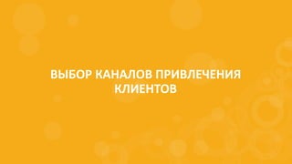 ВЫБОР КАНАЛОВ ПРИВЛЕЧЕНИЯ
КЛИЕНТОВ
 