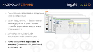 ИНДЕКСАЦИЯ СТРАНИЦ
o Были предложены и реализованы
нестандартные и уникальные
способы улучшения индексации
страниц сайта
o Полностью переработана структура
главной страницы
o Добавлен новый каталог
автожидкостей и аксессуаров
o Изменена логика переходов по
каталогу (отказались от излишней
вложенности)
до:
 