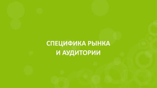 СПЕЦИФИКА РЫНКА
И АУДИТОРИИ
 