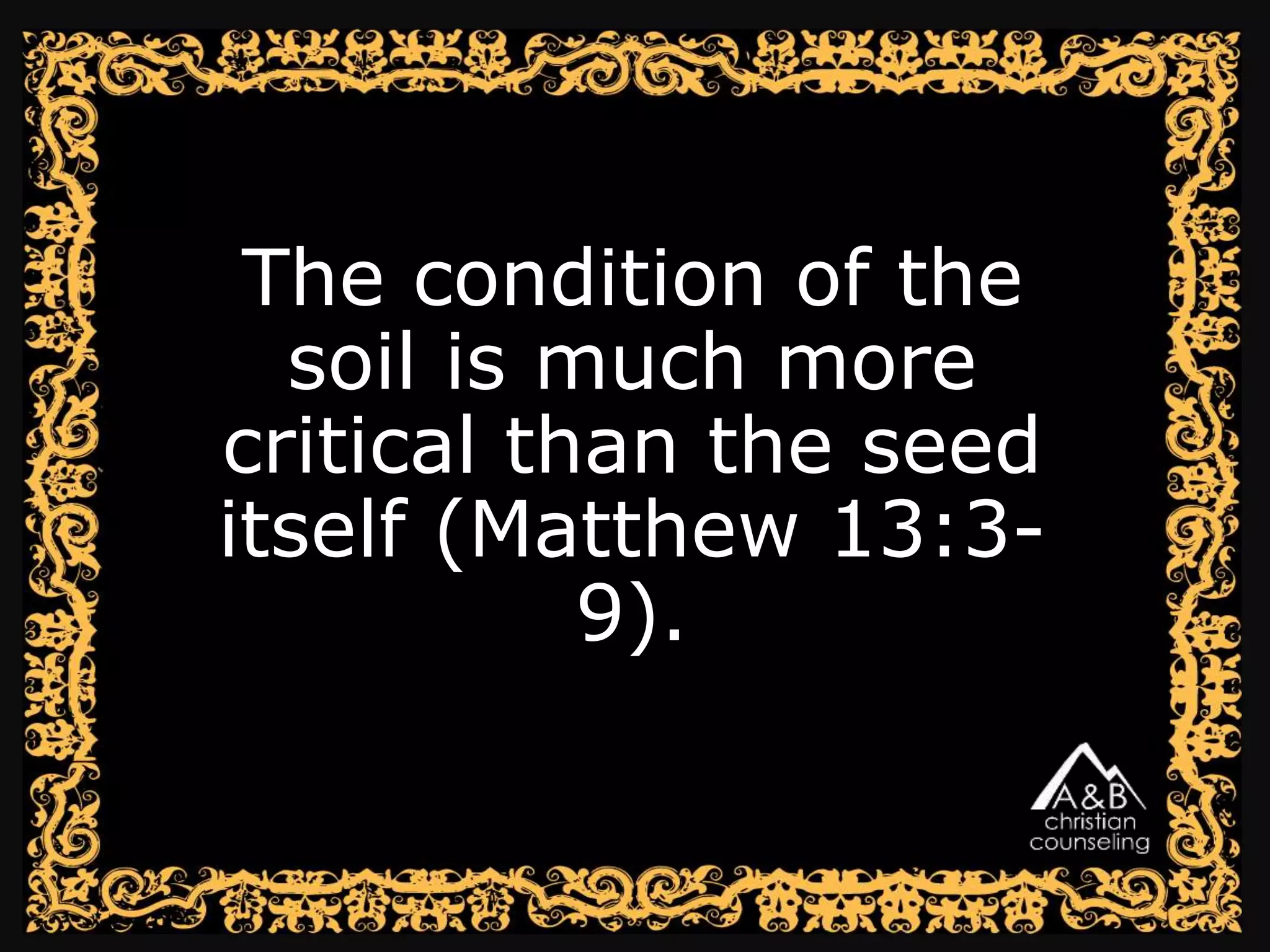 The condition of the
soil is much more
critical than the seed
itself (Matthew 13:3-
9).