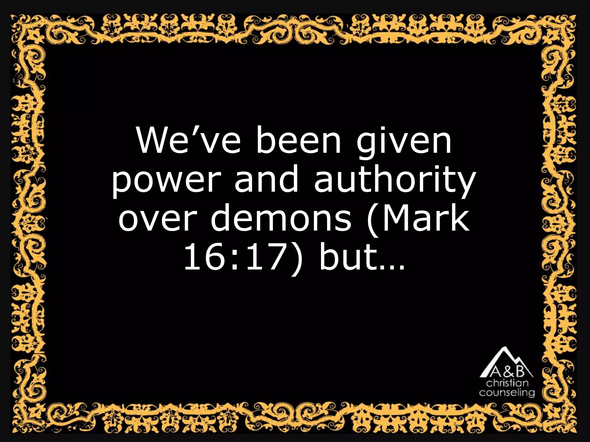 We’ve been given
power and authority
over demons (Mark
16:17) but…