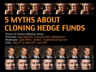 5 MYTHS ABOUT
CLONING HEDGE FUNDS
Future of Finance Webinar Series
Presenter: Maz Jadallah, Founder/CEO, AlphaClone
Moderator: Zack Miller, Author, Tradestreaming.com
Date: May 9th @ 4pm EST, 1pm PST
 