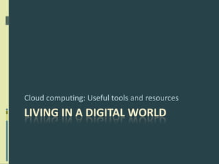 Living in a Digital World Cloud computing: Useful tools and resources 