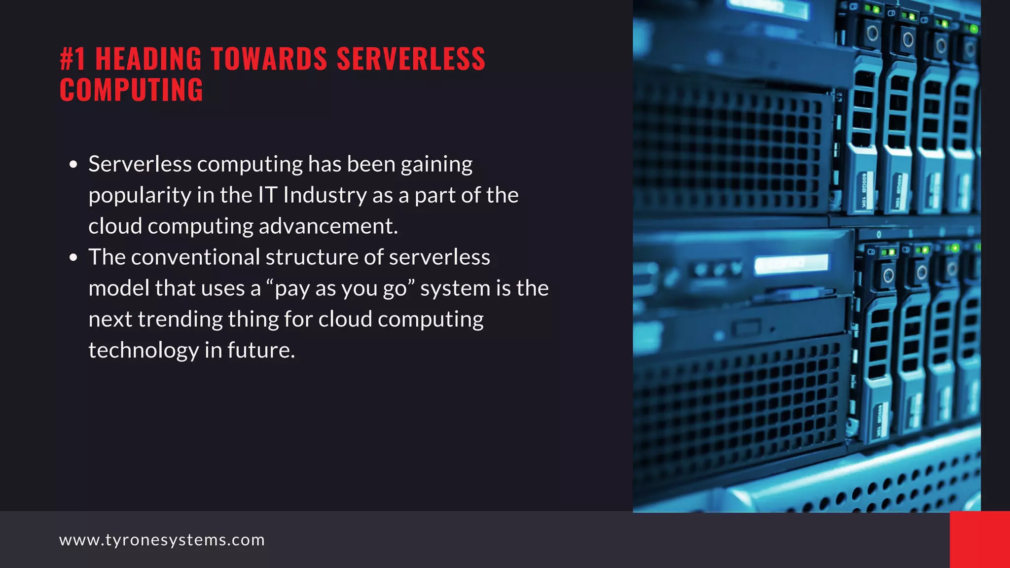 Serverless computing has been gaining
popularity in the IT Industry as a part of the
cloud computing advancement.
The conventional structure of serverless
model that uses a “pay as you go” system is the
next trending thing for cloud computing
technology in future.
#1 HEADING TOWARDS SERVERLESS
COMPUTING
www.tyronesystems.com
 