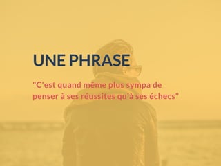 "C'est quand même plus sympa de
penser à ses réussites qu'à ses échecs"
UNE PHRASE
 